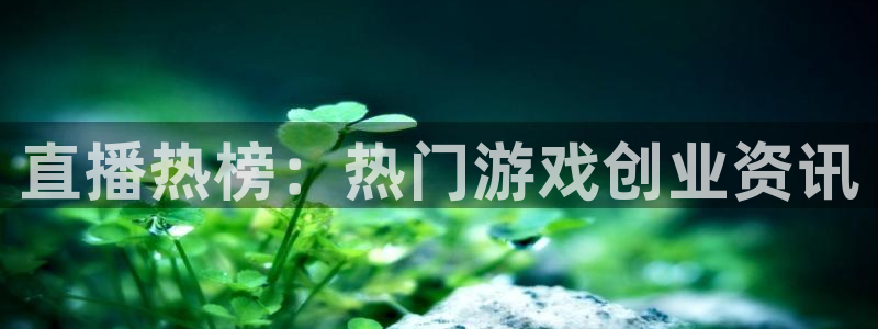多彩娱乐app下载：直播热榜：热门游戏创业资讯