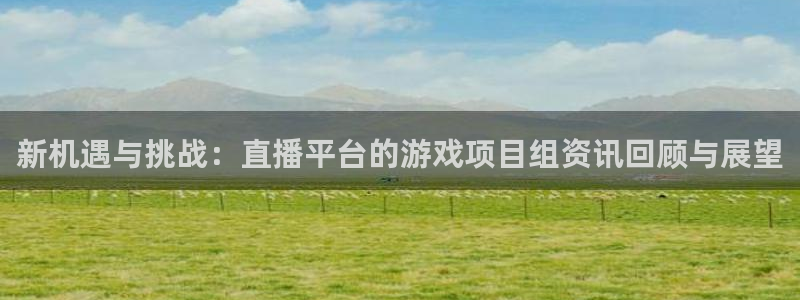 多彩娱乐在线登录：新机遇与挑战：直播平台的游戏项目组资讯回顾