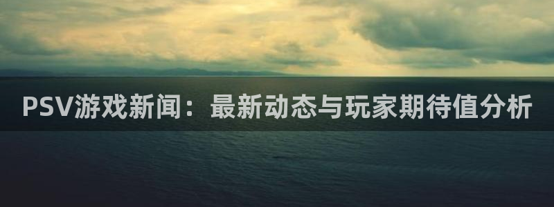 多彩娱乐4招商：PSV游戏新闻：最新动态与玩家期待值分析