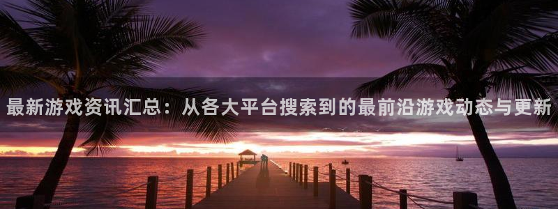 多彩娱乐注册官方登录app：最新游戏资讯汇总：从各大平台搜索